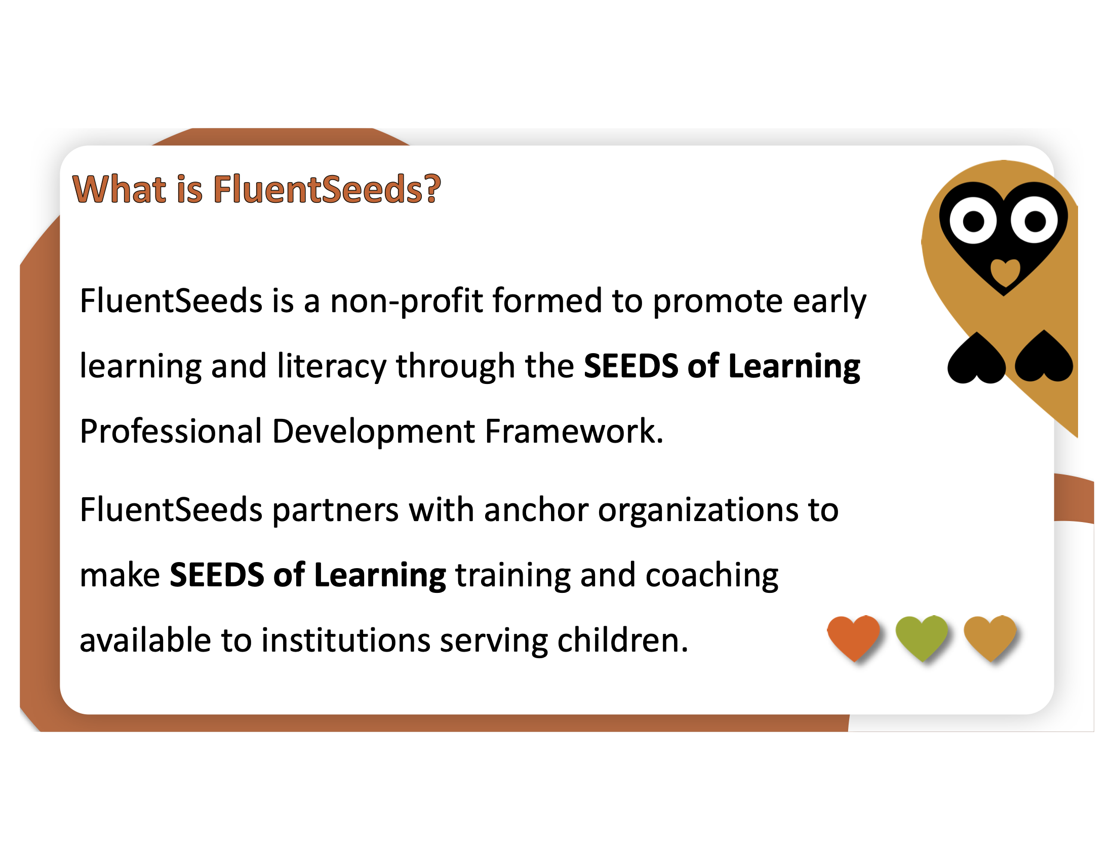Slide contains owl graphic with the text, "What is FluentSeeds? FluentSeeds is a non-profit formed to promote early learning and literacy through the SEEDS of Learning Professional Development Framework. FluentSeeds partners with anchor organizations to make SEEDS of Learning training and coaching available to institutions serving children."
